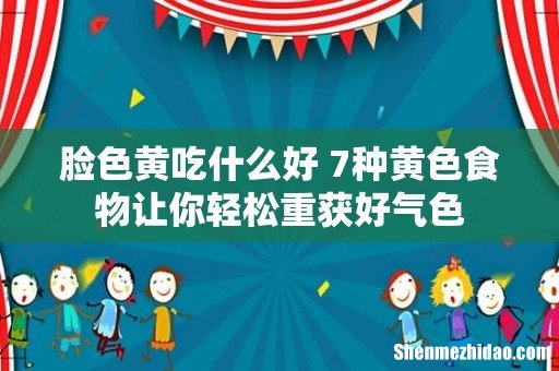 脸色黄吃什么好 7种黄色食物让你轻松重获好气色