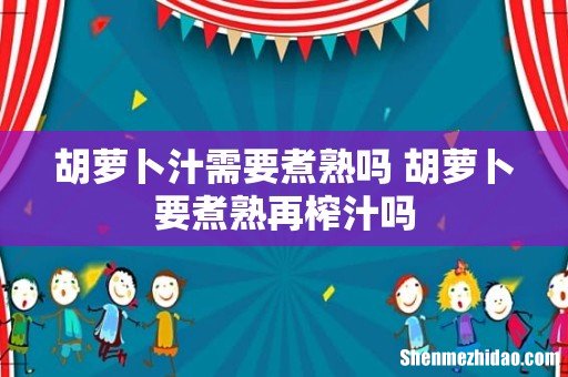 胡萝卜汁需要煮熟吗 胡萝卜要煮熟再榨汁吗