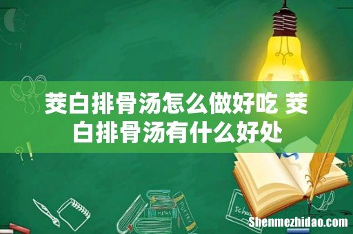 茭白排骨汤怎么做好吃 茭白排骨汤有什么好处