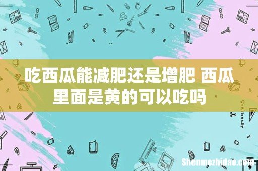 吃西瓜能减肥还是增肥 西瓜里面是黄的可以吃吗