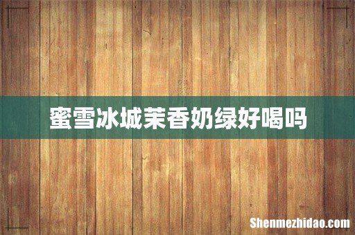 蜜雪冰城茉香奶绿好喝吗