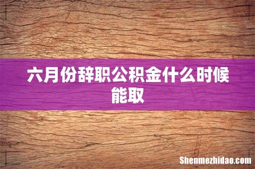 六月份辞职公积金什么时候能取