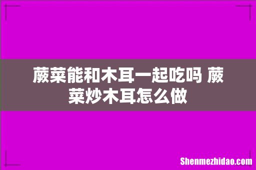 蕨菜能和木耳一起吃吗 蕨菜炒木耳怎么做