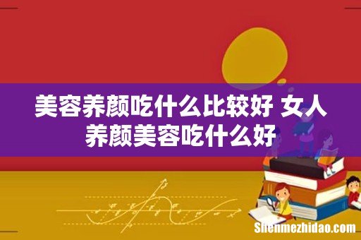 美容养颜吃什么比较好 女人养颜美容吃什么好