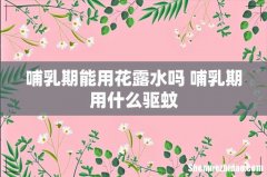 哺乳期能用花露水吗 哺乳期用什么驱蚊