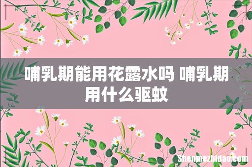 哺乳期能用花露水吗 哺乳期用什么驱蚊