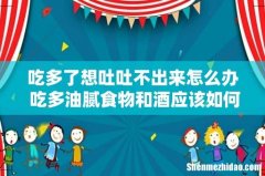 吃多了想吐吐不出来怎么办 吃多油腻食物和酒应该如何催吐缓解！