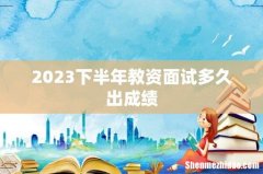 2023下半年教资面试多久出成绩