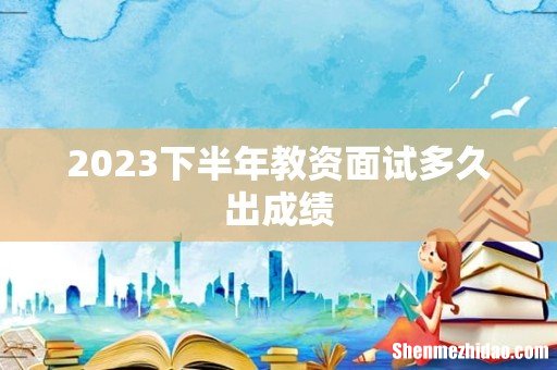 2023下半年教资面试多久出成绩