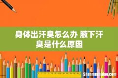 身体出汗臭怎么办 腋下汗臭是什么原因