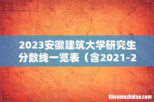 含2021-2022历年复试 2023安徽建筑大学研究生分数线一览表