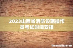 2023山西省消防设施操作员考试时间安排