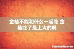 金桔不能和什么一起吃 金桔吃了是上火的吗