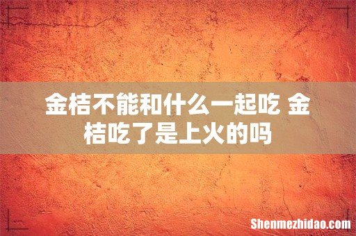金桔不能和什么一起吃 金桔吃了是上火的吗