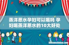 蒸洋葱水孕妇可以喝吗 孕妇喝蒸洋葱水的10大好处