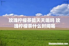 玫瑰柠檬茶能天天喝吗 玫瑰柠檬茶什么时间喝