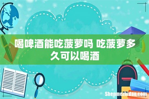 喝啤酒能吃菠萝吗 吃菠萝多久可以喝酒