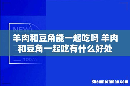 羊肉和豆角能一起吃吗 羊肉和豆角一起吃有什么好处