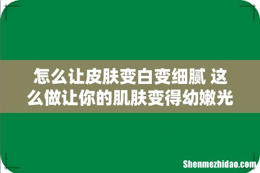 怎么让皮肤变白变细腻 这么做让你的肌肤变得幼嫩光滑