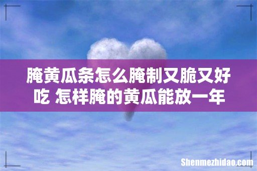 腌黄瓜条怎么腌制又脆又好吃 怎样腌的黄瓜能放一年