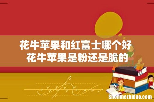 花牛苹果和红富士哪个好 花牛苹果是粉还是脆的