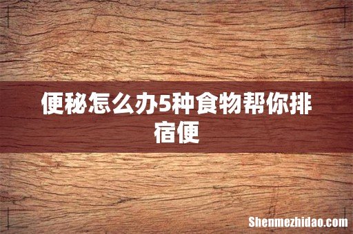 便秘怎么办5种食物帮你排宿便