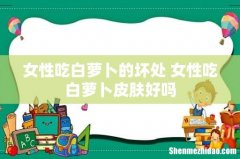 女性吃白萝卜的坏处 女性吃白萝卜皮肤好吗