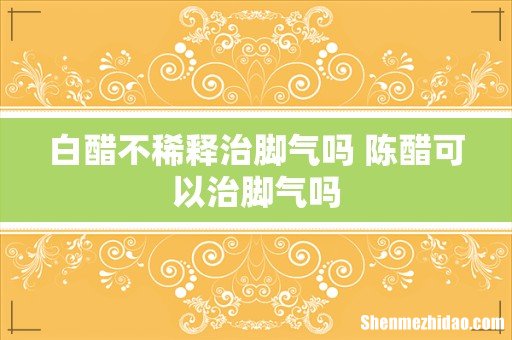 白醋不稀释治脚气吗 陈醋可以治脚气吗