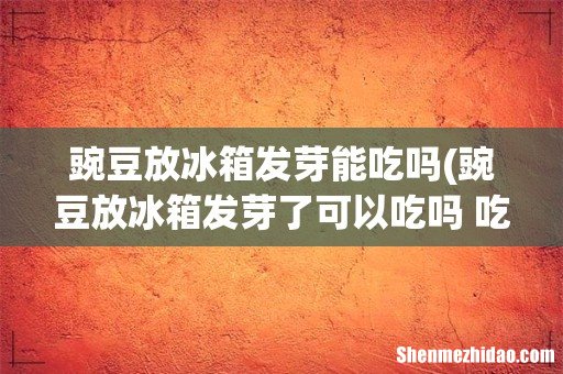 豌豆放冰箱发芽了可以吃吗 吃豌豆肚子会胀气吗 豌豆放冰箱发芽能吃吗