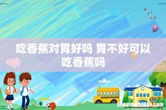 吃香蕉对胃好吗 胃不好可以吃香蕉吗