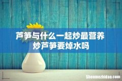 芦笋与什么一起炒最营养 炒芦笋要焯水吗