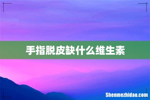 手指脱皮缺什么维生素