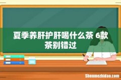 夏季养肝护肝喝什么茶 6款茶别错过