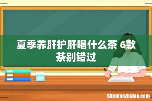 夏季养肝护肝喝什么茶 6款茶别错过