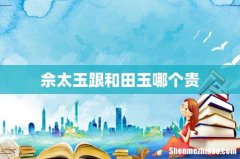 佘太玉跟和田玉哪个贵