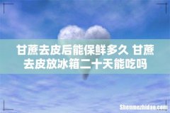 甘蔗去皮后能保鲜多久 甘蔗去皮放冰箱二十天能吃吗