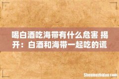 喝白酒吃海带有什么危害 揭开：白酒和海带一起吃的谎言！