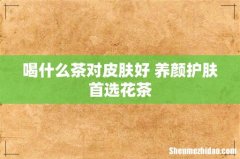 喝什么茶对皮肤好 养颜护肤首选花茶