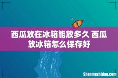 西瓜放在冰箱能放多久 西瓜放冰箱怎么保存好