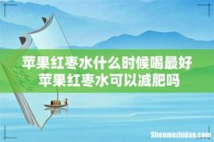 苹果红枣水什么时候喝最好 苹果红枣水可以减肥吗