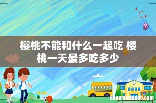 樱桃不能和什么一起吃 樱桃一天最多吃多少