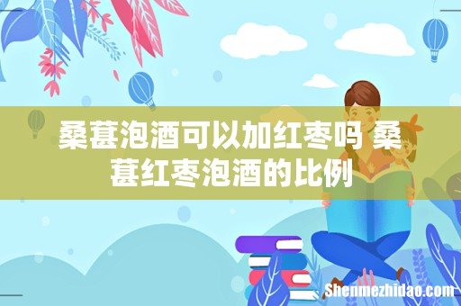 桑葚泡酒可以加红枣吗 桑葚红枣泡酒的比例
