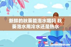 新鲜的秋葵能泡水喝吗 秋葵泡水用冷水还是热水