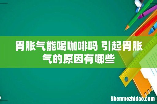 胃胀气能喝咖啡吗 引起胃胀气的原因有哪些