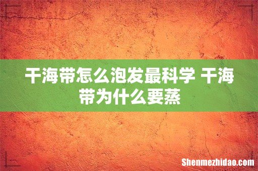 干海带怎么泡发最科学 干海带为什么要蒸