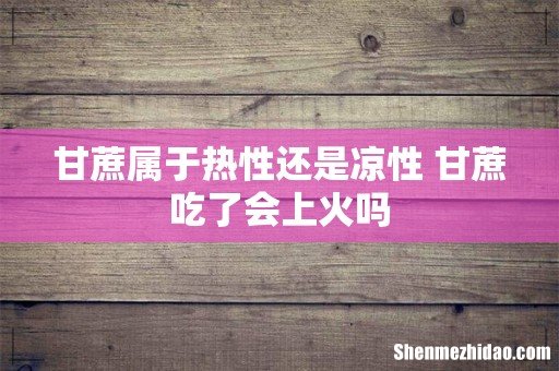 甘蔗属于热性还是凉性 甘蔗吃了会上火吗