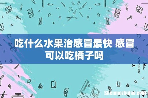 吃什么水果治感冒最快 感冒可以吃橘子吗