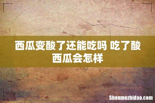 西瓜变酸了还能吃吗 吃了酸西瓜会怎样