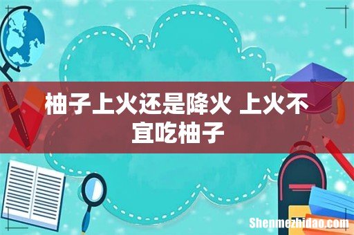 柚子上火还是降火 上火不宜吃柚子