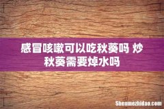 感冒咳嗽可以吃秋葵吗 炒秋葵需要焯水吗